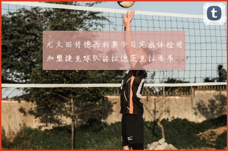 尤文旧将德西利奥今日完成体检将加盟捷克球队赫拉德茨克拉洛韦
