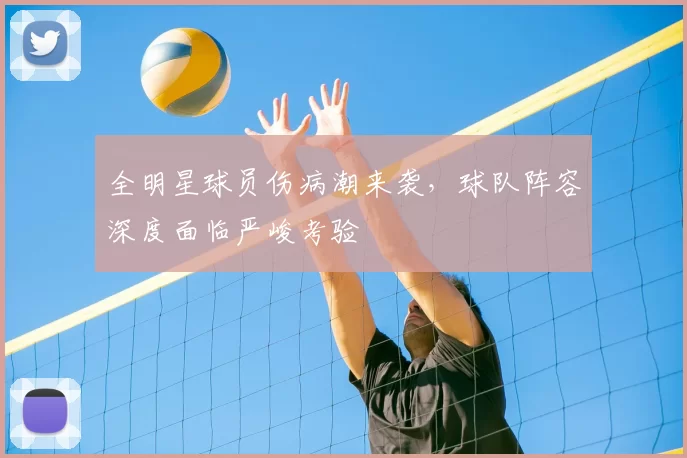 全明星球员伤病潮来袭，球队阵容深度面临严峻考验