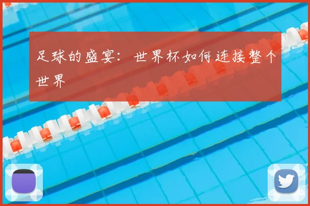 足球的盛宴:世界杯如何连接整个世界
