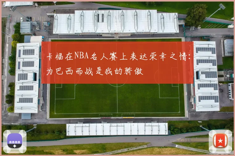 卡福在NBA名人赛上表达荣幸之情:为巴西而战是我的骄傲