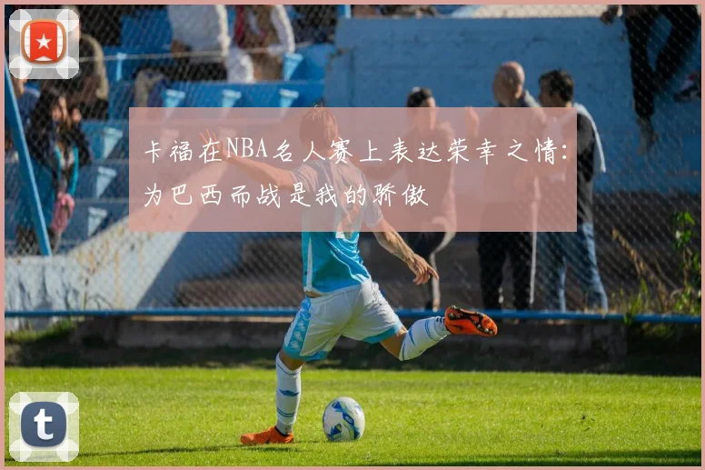 卡福在NBA名人赛上表达荣幸之情：为巴西而战是我的骄傲