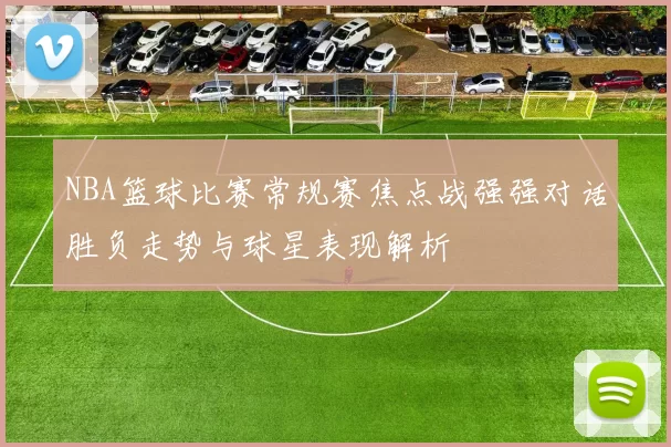 NBA篮球比赛常规赛焦点战强强对话胜负走势与球星表现解析