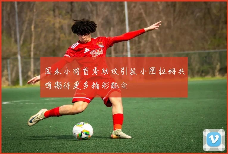 国米小将首秀助攻引发小图拉姆共鸣期待更多精彩配合