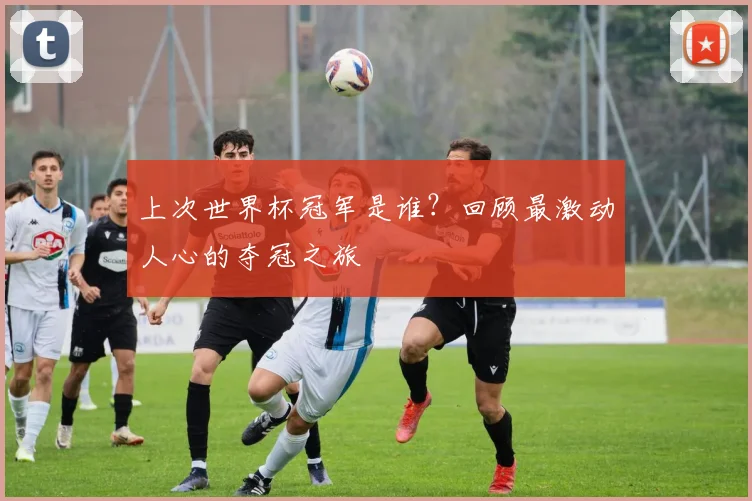 上次世界杯冠军是谁？回顾最激动人心的夺冠之旅