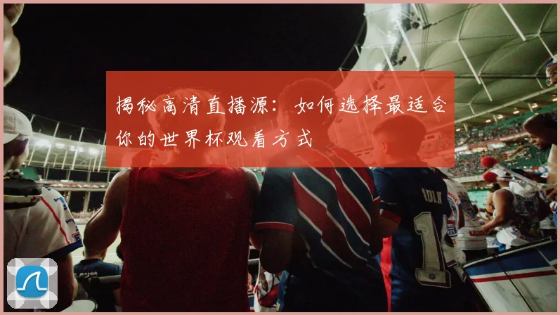 揭秘高清直播源：如何选择最适合你的世界杯观看方式