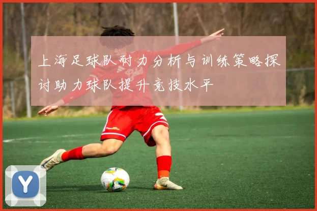 上海足球队耐力分析与训练策略探讨助力球队提升竞技水平