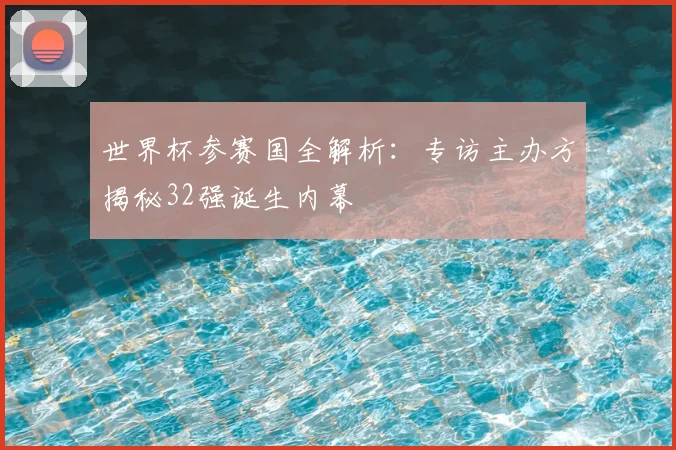 世界杯参赛国全解析:专访主办方揭秘32强诞生内幕