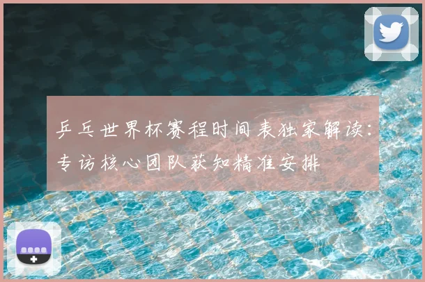 乒乓世界杯赛程时间表独家解读：专访核心团队获知精准安排