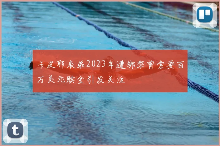 卡皮耶表弟2023年遭绑架曾索要百万美元赎金引发关注