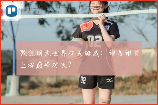 聚焦明天世界杯关键战:谁与谁将上演巅峰对决?