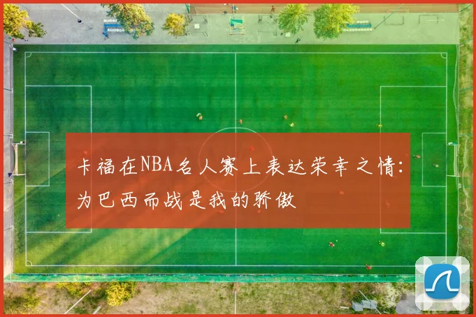 卡福在NBA名人赛上表达荣幸之情：为巴西而战是我的骄傲