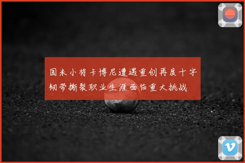 国米小将卡博尼遭遇重创再度十字韧带撕裂职业生涯面临重大挑战