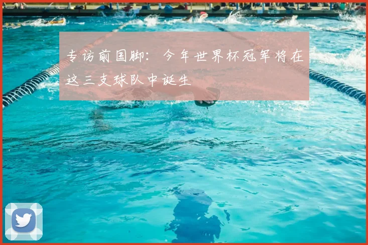 专访前国脚：今年世界杯冠军将在这三支球队中诞生