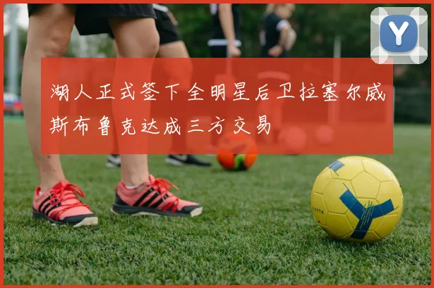 湖人正式签下全明星后卫拉塞尔威斯布鲁克达成三方交易