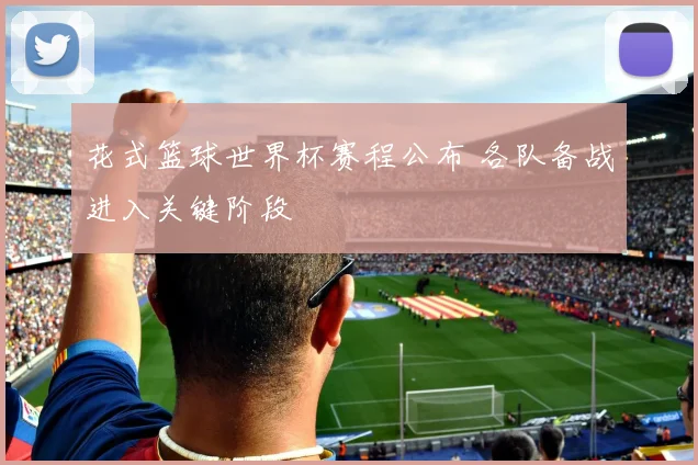 花式篮球世界杯赛程公布 各队备战进入关键阶段