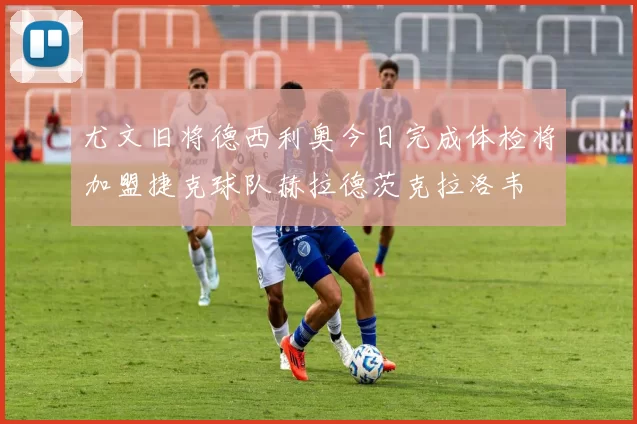 尤文旧将德西利奥今日完成体检将加盟捷克球队赫拉德茨克拉洛韦