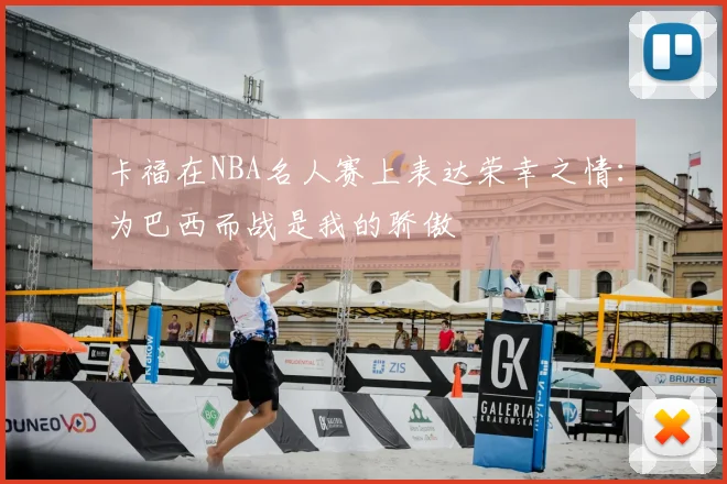 卡福在NBA名人赛上表达荣幸之情：为巴西而战是我的骄傲
