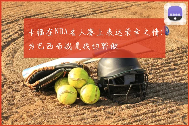 卡福在NBA名人赛上表达荣幸之情：为巴西而战是我的骄傲