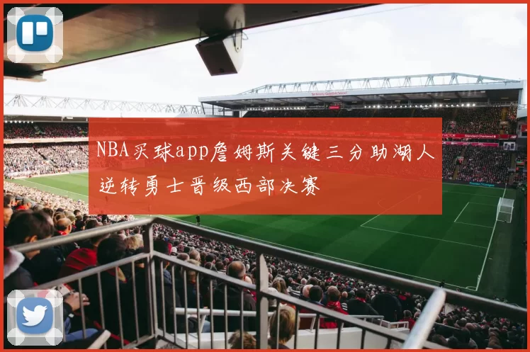 NBA买球app詹姆斯关键三分助湖人逆转勇士晋级西部决赛