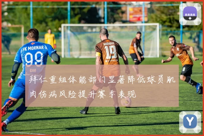 拜仁重组体能部门显著降低球员肌肉伤病风险提升赛季表现