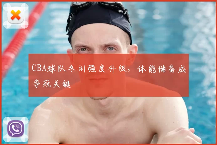 CBA球队冬训强度升级，体能储备成争冠关键